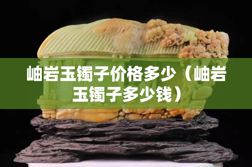 岫岩玉镯子价格多少（岫岩玉镯子多少钱）