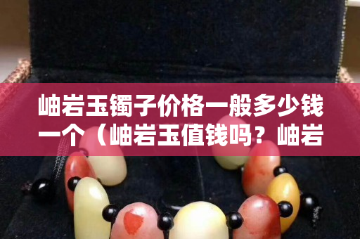 岫岩玉镯子价格一般多少钱一个（岫岩玉值钱吗？岫岩玉手镯一般多少钱？）