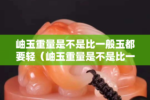 岫玉重量是不是比一般玉都要轻（岫玉重量是不是比一般玉都要轻点）