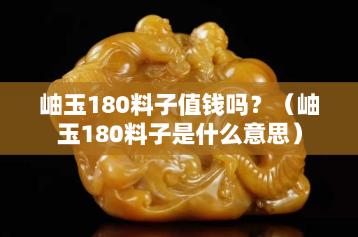 岫玉180料子值钱吗？（岫玉180料子是什么意思）