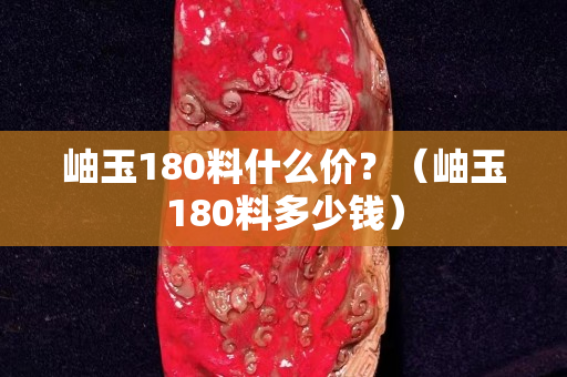 岫玉180料什么价？（岫玉180料多少钱）