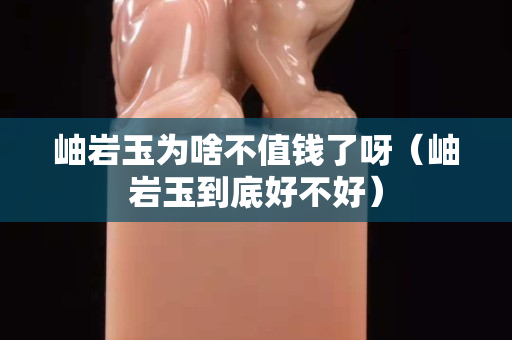 岫岩玉为啥不值钱了呀（岫岩玉到底好不好）