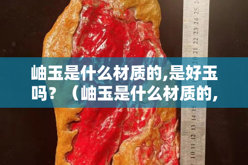 岫玉是什么材质的,是好玉吗？（岫玉是什么材质的,是好玉吗值得买吗）