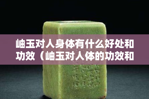 岫玉对人身体有什么好处和功效（岫玉对人体的功效和作用）