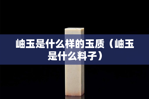 岫玉是什么样的玉质（岫玉是什么料子）