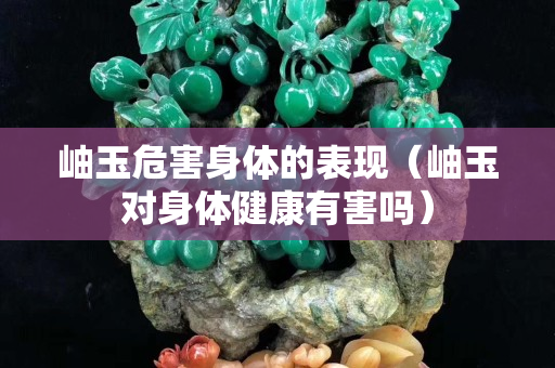 岫玉危害身体的表现（岫玉对身体健康有害吗）