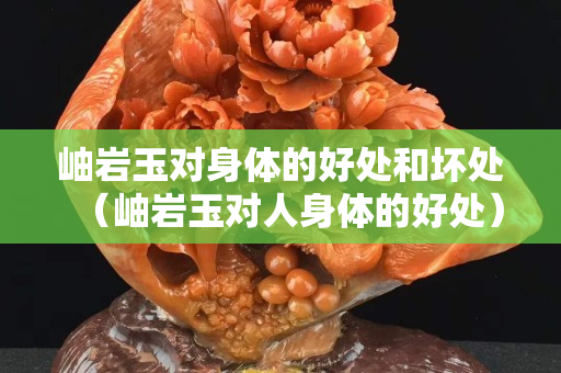 岫岩玉对身体的好处和坏处（岫岩玉对人身体的好处）