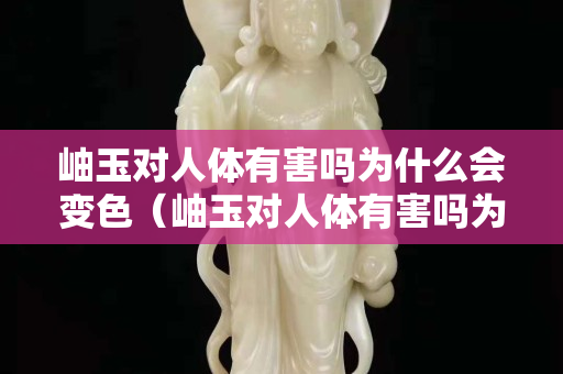 岫玉对人体有害吗为什么会变色（岫玉对人体有害吗为什么会变色的原因）