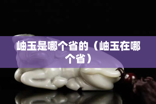 岫玉是哪个省的（岫玉在哪个省）