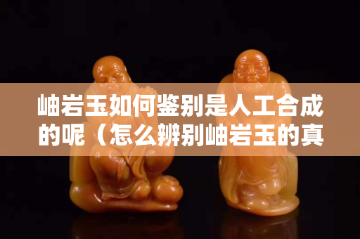 岫岩玉如何鉴别是人工合成的呢（怎么辨别岫岩玉的真假纯度）
