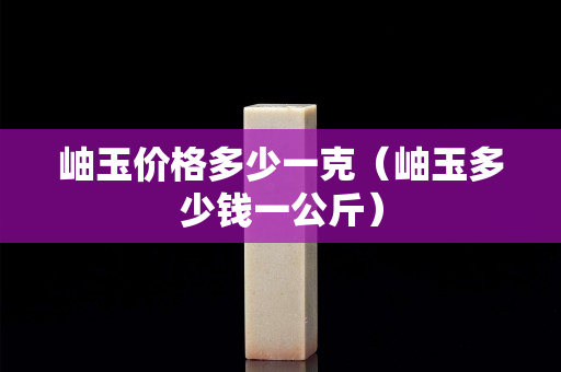 岫玉价格多少一克（岫玉多少钱一公斤）