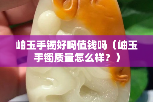 岫玉手镯好吗值钱吗（岫玉手镯质量怎么样？）