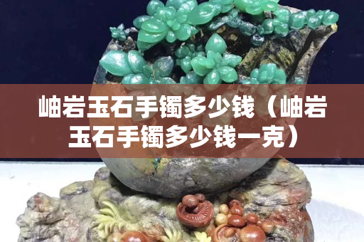 岫岩玉石手镯多少钱（岫岩玉石手镯多少钱一克）