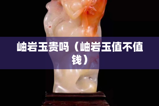 岫岩玉贵吗（岫岩玉值不值钱）