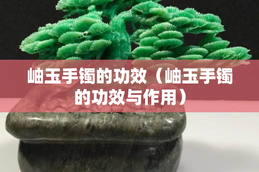 岫玉手镯的功效（岫玉手镯的功效与作用）
