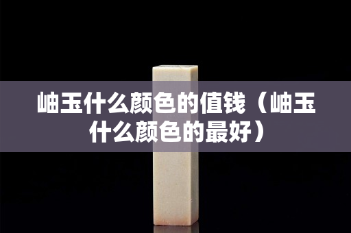 岫玉什么颜色的值钱（岫玉什么颜色的最好）