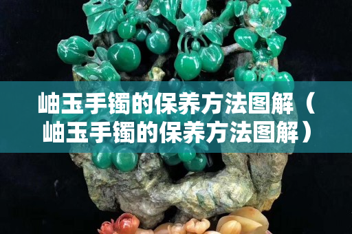 岫玉手镯的保养方法图解（岫玉手镯的保养方法图解）