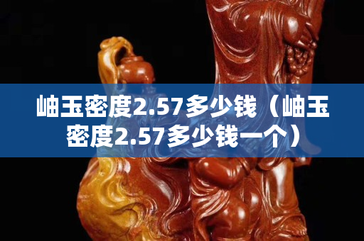 岫玉密度2.57多少钱（岫玉密度2.57多少钱一个）
