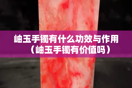 岫玉手镯有什么功效与作用（岫玉手镯有价值吗）