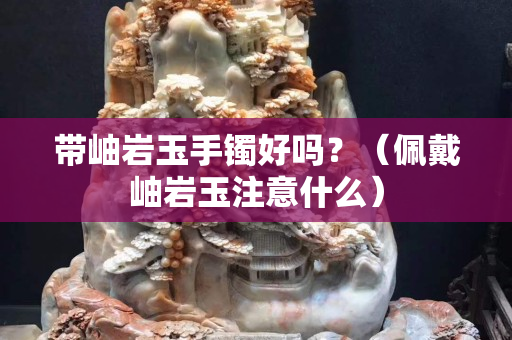 带岫岩玉手镯好吗？（佩戴岫岩玉注意什么）