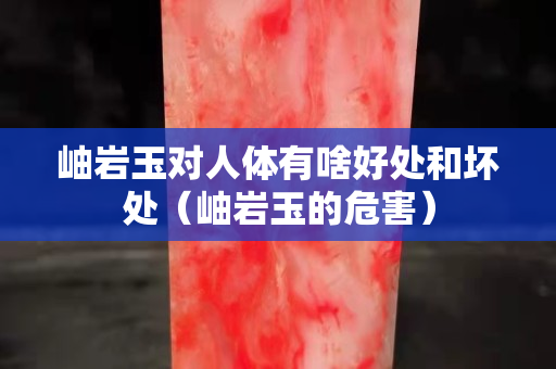 岫岩玉对人体有啥好处和坏处（岫岩玉的危害）