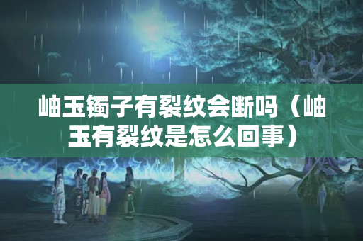岫玉镯子有裂纹会断吗（岫玉有裂纹是怎么回事）