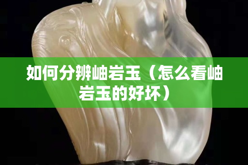 如何分辨岫岩玉（怎么看岫岩玉的好坏）