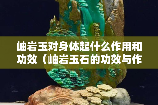 岫岩玉对身体起什么作用和功效（岫岩玉石的功效与作用）