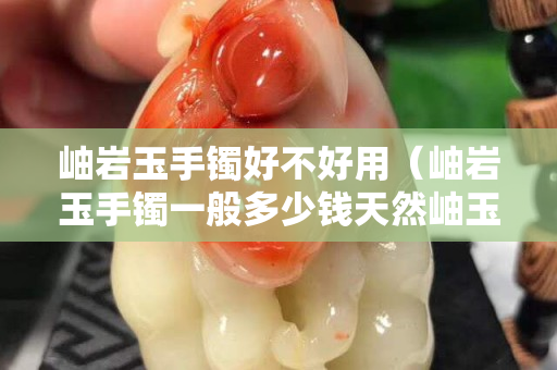 岫岩玉手镯好不好用（岫岩玉手镯一般多少钱天然岫玉手镯价格）