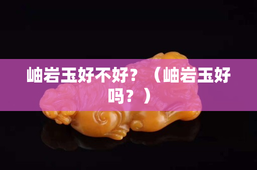 岫岩玉好不好？（岫岩玉好吗？）