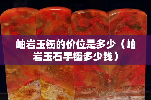 岫岩玉镯的价位是多少（岫岩玉石手镯多少钱）