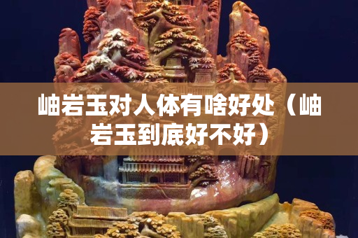 岫岩玉对人体有啥好处（岫岩玉到底好不好）