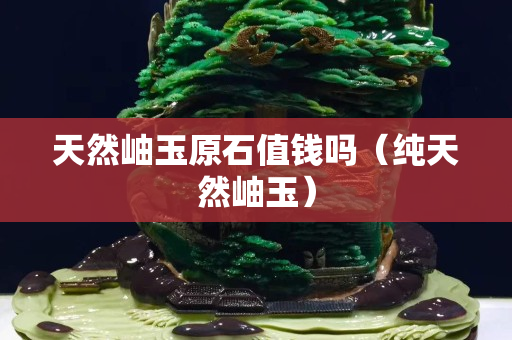 天然岫玉原石值钱吗（纯天然岫玉）