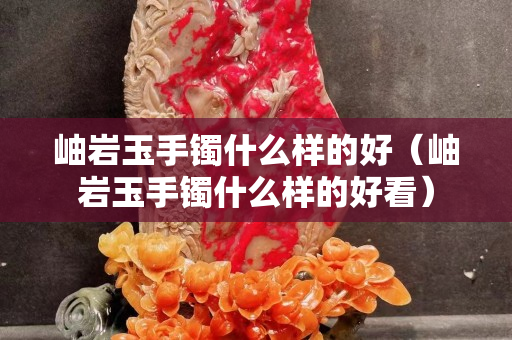 岫岩玉手镯什么样的好（岫岩玉手镯什么样的好看）