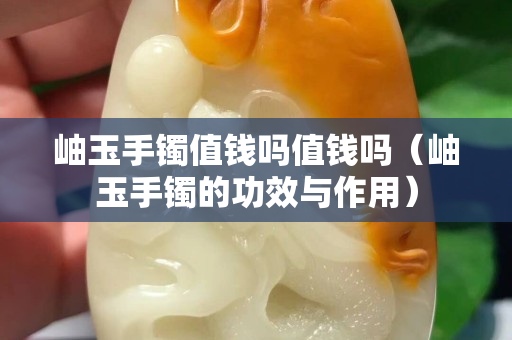 岫玉手镯值钱吗值钱吗（岫玉手镯的功效与作用）