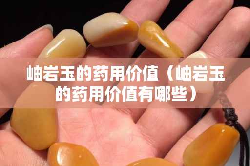 岫岩玉的药用价值（岫岩玉的药用价值有哪些）