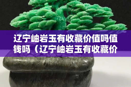 辽宁岫岩玉有收藏价值吗值钱吗（辽宁岫岩玉有收藏价值吗值钱吗知乎）