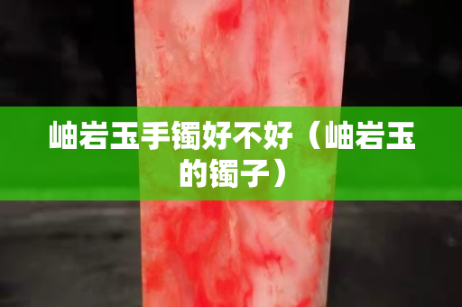 岫岩玉手镯好不好（岫岩玉的镯子）