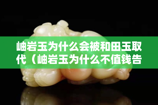 岫岩玉为什么会被和田玉取代（岫岩玉为什么不值钱告诉你事实真相）