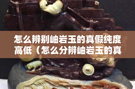 怎么辨别岫岩玉的真假纯度高低（怎么分辨岫岩玉的真假）