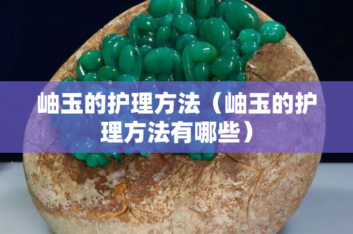 岫玉的护理方法（岫玉的护理方法有哪些）