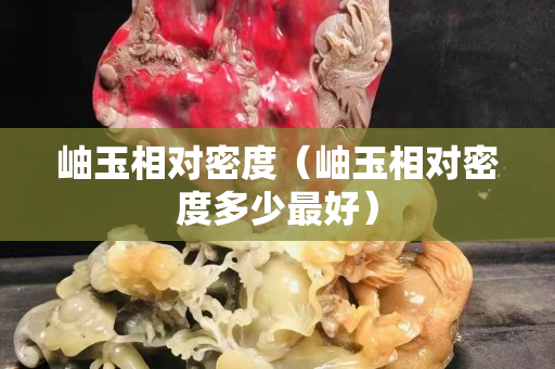 岫玉相对密度（岫玉相对密度多少最好）
