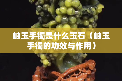 岫玉手镯是什么玉石（岫玉手镯的功效与作用）