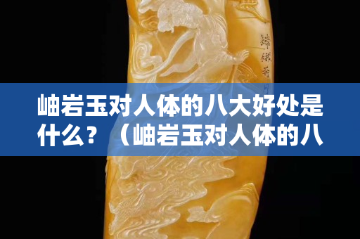 岫岩玉对人体的八大好处是什么？（岫岩玉对人体的八大好处是什么意思）