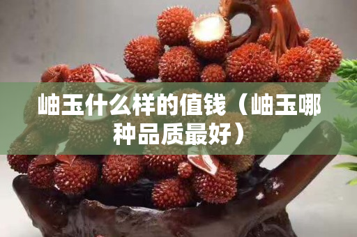 岫玉什么样的值钱（岫玉哪种品质最好）