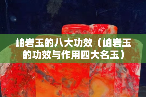 岫岩玉的八大功效（岫岩玉的功效与作用四大名玉）