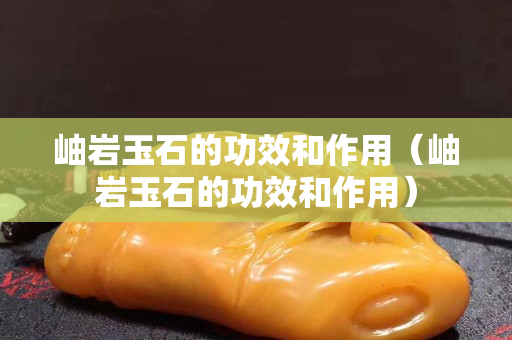 岫岩玉石的功效和作用（岫岩玉石的功效和作用）