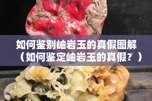 如何鉴别岫岩玉的真假图解（如何鉴定岫岩玉的真假？）
