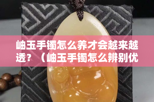 岫玉手镯怎么养才会越来越透？（岫玉手镯怎么辨别优劣）