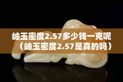 岫玉密度2.57多少钱一克呢（岫玉密度2.57是真的吗）